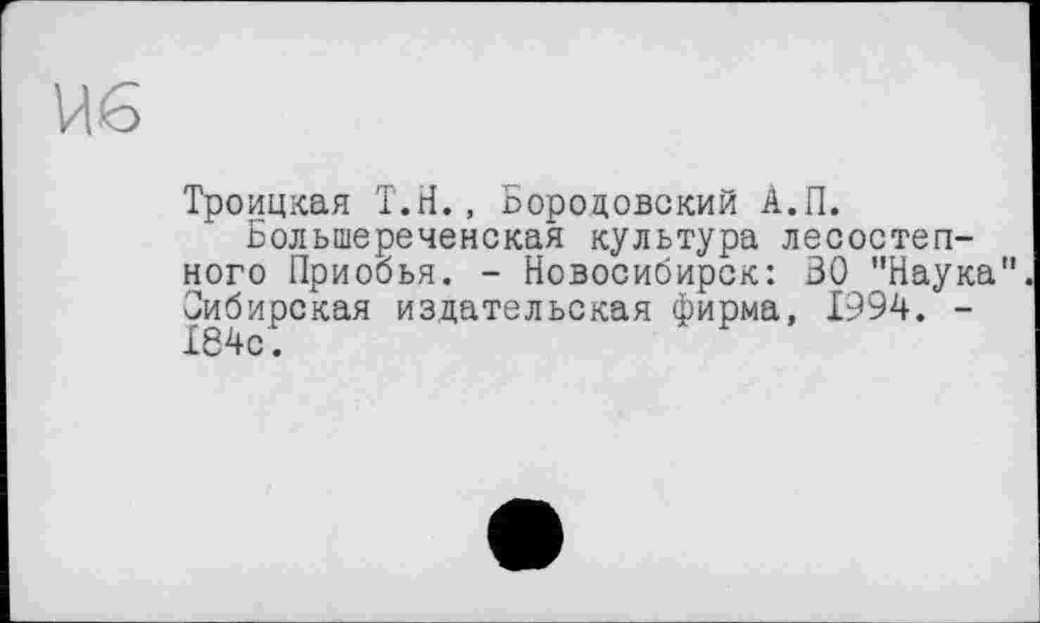 ﻿Троицкая Т.Н., Бороцовский А.Л.
Большереченская культура лесостепного Приобья. - Новосибирск: 30 "Наука". Сибирская издательская фирма, 1994. -184с.